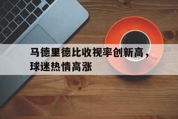 马德里德比收视率创新高，球迷热情高涨