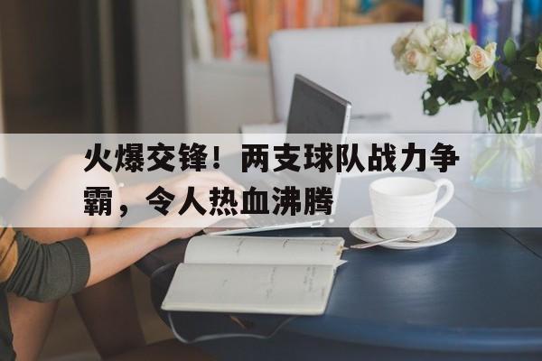 火爆交锋！两支球队战力争霸，令人热血沸腾
