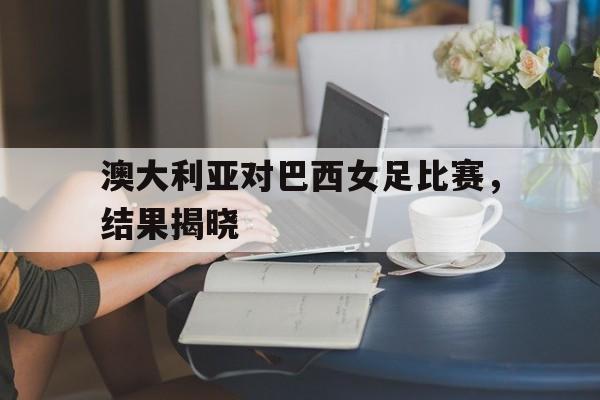 澳大利亚对巴西女足比赛，结果揭晓